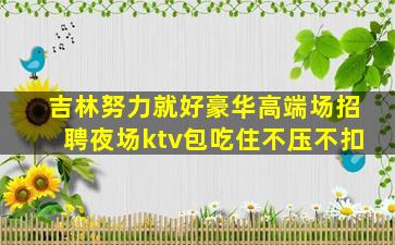 吉林努力就好豪华高端场招聘夜场ktv包吃住不压不扣